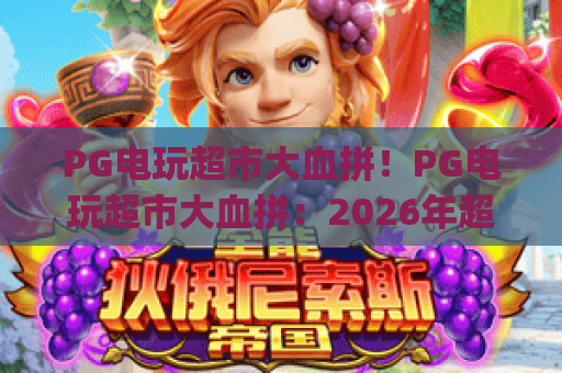 PG电玩超市大血拼!PG电玩超市大血拼:2026年超全省钱攻略 | PG电玩超市大血拼:爆款游戏抢先看 PG电玩超市大血拼!PG电玩超市大血拼:2026年超全省钱攻略 | PG电玩超市大血拼:爆款游戏抢先看