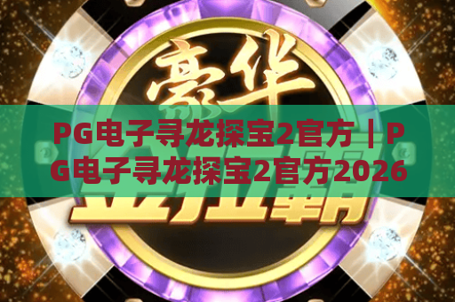 PG电子寻龙探宝2官方｜PG电子寻龙探宝2官方2026新版玩法解析｜PG电子寻龙探宝2官方正规入口指南