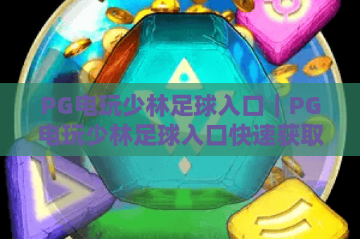 PG电玩少林足球入口｜PG电玩少林足球入口快速获取指南，PG电玩少林足球入口靠谱渠道大盘点