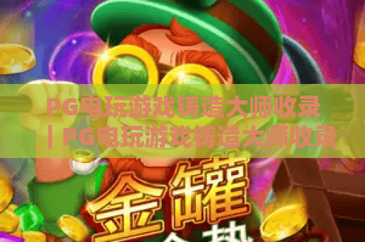 PG电玩游戏铸造大师收录|PG电玩游戏铸造大师收录:2026年热门电玩入库标准全揭秘|PG电玩游戏铸造大师收录:玩家必知的精品筛选法则 PG电玩游戏铸造大师收录|PG电玩游戏铸造大师收录:2026年热门电玩入库标准全揭秘|PG电玩游戏铸造大师收录:玩家必知的精品筛选法则