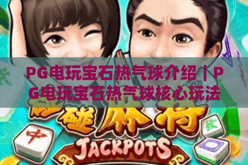 PG电玩宝石热气球介绍|PG电玩宝石热气球核心玩法揭秘,PG电玩宝石热气球高分技巧指南 PG电玩宝石热气球介绍|PG电玩宝石热气球核心玩法揭秘,PG电玩宝石热气球高分技巧指南