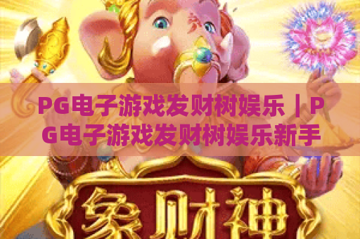 PG电子游戏发财树娱乐｜PG电子游戏发财树娱乐新手入门攻略，PG电子游戏发财树娱乐玩法技巧全解析