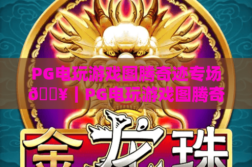 PG电玩游戏图腾奇迹专场🔥｜PG电玩游戏图腾奇迹专场：探秘远古图腾秘境｜PG电玩游戏图腾奇迹专场：赢取限定专属豪礼