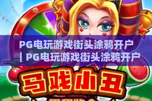 PG电玩游戏街头涂鸦开户|PG电玩游戏街头涂鸦开户:2026新手开户全攻略|PG电玩游戏街头涂鸦开户:解锁潮酷涂鸦玩法 PG电玩游戏街头涂鸦开户|PG电玩游戏街头涂鸦开户:2026新手开户全攻略|PG电玩游戏街头涂鸦开户:解锁潮酷涂鸦玩法