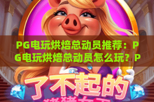 PG电玩烘焙总动员推荐:PG电玩烘焙总动员怎么玩?PG电玩烘焙总动员高分攻略与2026玩法升级盘点 PG电玩烘焙总动员推荐:PG电玩烘焙总动员怎么玩?PG电玩烘焙总动员高分攻略与2026玩法升级盘点