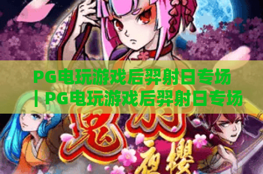 PG电玩游戏后羿射日专场|PG电玩游戏后羿射日专场2026版本解析|PG电玩游戏后羿射日专场高分攻略 PG电玩游戏后羿射日专场|PG电玩游戏后羿射日专场2026版本解析|PG电玩游戏后羿射日专场高分攻略