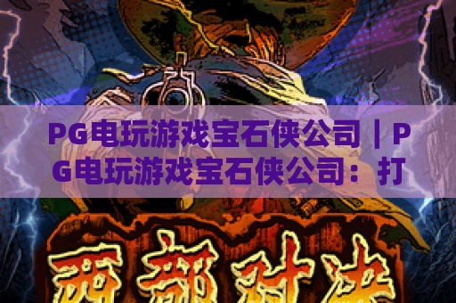 PG电玩游戏宝石侠公司|PG电玩游戏宝石侠公司:打造沉浸街机风体验,PG电玩游戏宝石侠公司凭啥成Z世代新宠? PG电玩游戏宝石侠公司|PG电玩游戏宝石侠公司:打造沉浸街机风体验,PG电玩游戏宝石侠公司凭啥成Z世代新宠?
