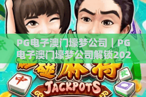 PG电子澳门壕梦公司｜PG电子澳门壕梦公司解锁2026沉浸式电玩新玩法｜PG电子澳门壕梦公司凭什么成为行业标杆？