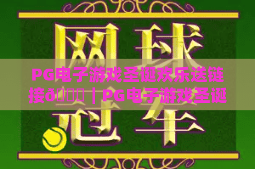 PG电子游戏圣诞欢乐送链接🎄|PG电子游戏圣诞欢乐送链接解锁限定豪礼,PG电子游戏圣诞欢乐送链接领取全攻略 PG电子游戏圣诞欢乐送链接🎄|PG电子游戏圣诞欢乐送链接解锁限定豪礼,PG电子游戏圣诞欢乐送链接领取全攻略
