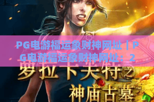 PG电游福运象财神网址|PG电游福运象财神网址:2026年官方入口指南|PG电游福运象财神网址:安全畅玩技巧 PG电游福运象财神网址|PG电游福运象财神网址:2026年官方入口指南|PG电游福运象财神网址:安全畅玩技巧
