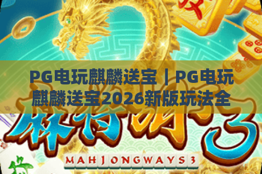 PG电玩麒麟送宝|PG电玩麒麟送宝2026新版玩法全解析|PG电玩麒麟送宝新手进阶高分攻略 PG电玩麒麟送宝|PG电玩麒麟送宝2026新版玩法全解析|PG电玩麒麟送宝新手进阶高分攻略