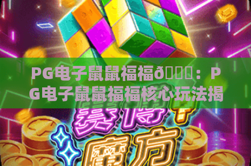PG电子鼠鼠福福🎊：PG电子鼠鼠福福核心玩法揭秘，PG电子鼠鼠福福新手快速上手指南