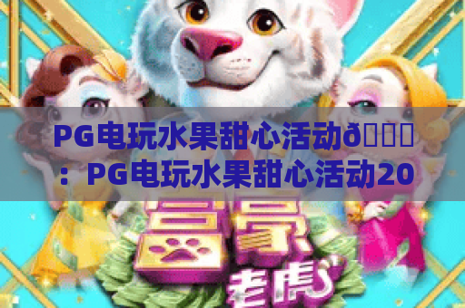 PG电玩水果甜心活动🎁：PG电玩水果甜心活动2026全新玩法解锁，PG电玩水果甜心活动专属福利攻略来袭