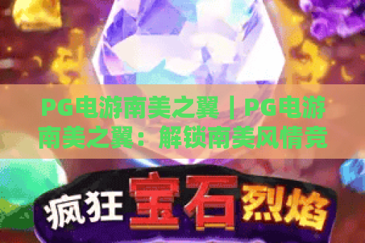 PG电游南美之翼｜PG电游南美之翼：解锁南美风情竞技新玩法，PG电游南美之翼带你畅享沉浸式赛事体验