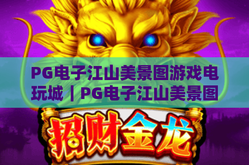 PG电子江山美景图游戏电玩城｜PG电子江山美景图游戏电玩城：解锁国风电玩新玩法｜PG电子江山美景图游戏电玩城：2026沉浸式体验攻略