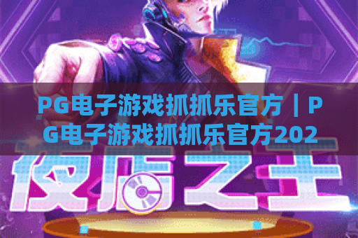PG电子游戏抓抓乐官方｜PG电子游戏抓抓乐官方2026全新玩法解析｜PG电子游戏抓抓乐官方新手进阶攻略