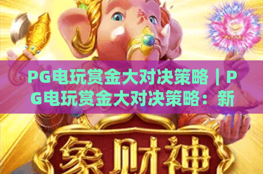 PG电玩赏金大对决策略|PG电玩赏金大对决策略:新手入门必看技巧|PG电玩赏金大对决策略:高阶玩家冲榜秘籍 PG电玩赏金大对决策略|PG电玩赏金大对决策略:新手入门必看技巧|PG电玩赏金大对决策略:高阶玩家冲榜秘籍