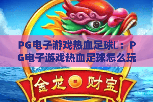 PG电子游戏热血足球⚽：PG电子游戏热血足球怎么玩出高能操作？PG电子游戏热血足球新手进阶全攻略