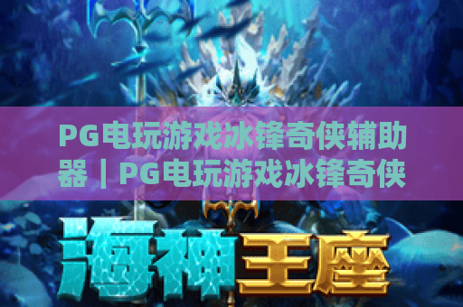 PG电玩游戏冰锋奇侠辅助器|PG电玩游戏冰锋奇侠辅助器怎么选?PG电玩游戏冰锋奇侠辅助器合规玩法全攻略 PG电玩游戏冰锋奇侠辅助器|PG电玩游戏冰锋奇侠辅助器怎么选?PG电玩游戏冰锋奇侠辅助器合规玩法全攻略