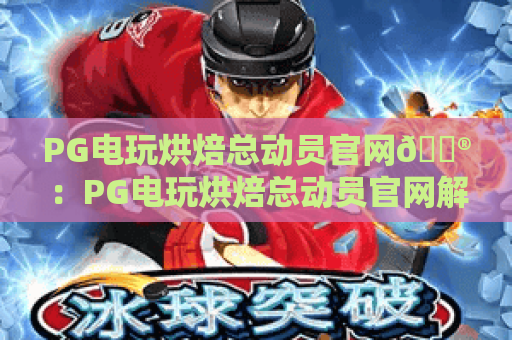 PG电玩烘焙总动员官网🎮:PG电玩烘焙总动员官网解锁萌系烘焙闯关玩法,PG电玩烘焙总动员官网打造沉浸式休闲新体验 PG电玩烘焙总动员官网🎮:PG电玩烘焙总动员官网解锁萌系烘焙闯关玩法,PG电玩烘焙总动员官网打造沉浸式休闲新体验