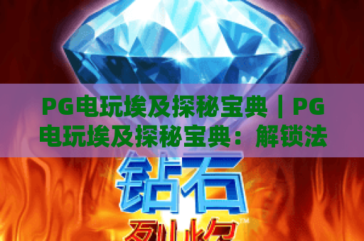 PG电玩埃及探秘宝典｜PG电玩埃及探秘宝典：解锁法老宝藏核心攻略｜PG电玩埃及探秘宝典：2026玩家进阶秘籍