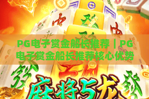 PG电子赏金船长推荐|PG电子赏金船长推荐核心优势解析,PG电子赏金船长推荐新手玩法攻略 PG电子赏金船长推荐|PG电子赏金船长推荐核心优势解析,PG电子赏金船长推荐新手玩法攻略