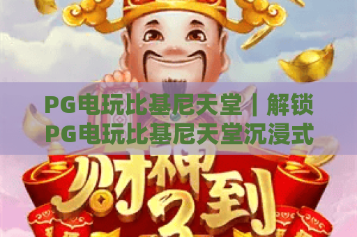 PG电玩比基尼天堂|解锁PG电玩比基尼天堂沉浸式玩法,探秘PG电玩比基尼天堂2026全新福利 PG电玩比基尼天堂|解锁PG电玩比基尼天堂沉浸式玩法,探秘PG电玩比基尼天堂2026全新福利