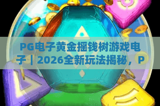 PG电子黄金摇钱树游戏电子|2026全新玩法揭秘,PG电子黄金摇钱树游戏电子高分技巧与福利指南 PG电子黄金摇钱树游戏电子|2026全新玩法揭秘,PG电子黄金摇钱树游戏电子高分技巧与福利指南