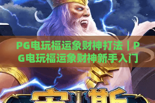 PG电玩福运象财神打法｜PG电玩福运象财神新手入门指南｜PG电玩福运象财神高分进阶技巧