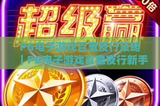 PG电子游戏百鬼夜行策略｜PG电子游戏百鬼夜行新手入门必看技巧，PG电子游戏百鬼夜行高阶胜率提升指南