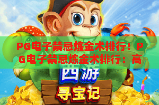 PG电子禁忌炼金术排行！PG电子禁忌炼金术排行：高爆率玩法TOP5，PG电子禁忌炼金术排行新手进阶攻略