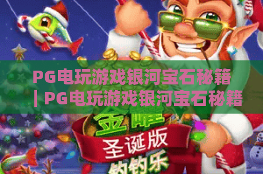 PG电玩游戏银河宝石秘籍|PG电玩游戏银河宝石秘籍:新手通关技巧|PG电玩游戏银河宝石秘籍:高分进阶指南 PG电玩游戏银河宝石秘籍|PG电玩游戏银河宝石秘籍:新手通关技巧|PG电玩游戏银河宝石秘籍:高分进阶指南