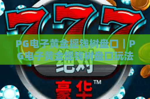 PG电子黄金摇钱树盘口|PG电子黄金摇钱树盘口玩法全解析|PG电子黄金摇钱树盘口新手避坑与制胜技巧 PG电子黄金摇钱树盘口|PG电子黄金摇钱树盘口玩法全解析|PG电子黄金摇钱树盘口新手避坑与制胜技巧