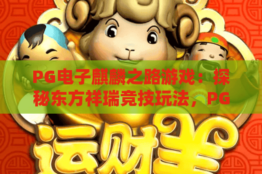 PG电子麒麟之路游戏:探秘东方祥瑞竞技玩法,PG电子麒麟之路游戏高分攻略全解析,PG电子麒麟之路游戏新手进阶秘籍 PG电子麒麟之路游戏:探秘东方祥瑞竞技玩法,PG电子麒麟之路游戏高分攻略全解析,PG电子麒麟之路游戏新手进阶秘籍