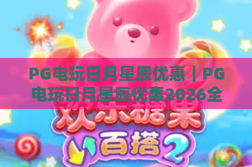 PG电玩日月星辰优惠|PG电玩日月星辰优惠2026全新升级:解锁专属福利与玩法|PG电玩日月星辰优惠攻略助你赢取丰厚奖励 PG电玩日月星辰优惠|PG电玩日月星辰优惠2026全新升级:解锁专属福利与玩法|PG电玩日月星辰优惠攻略助你赢取丰厚奖励