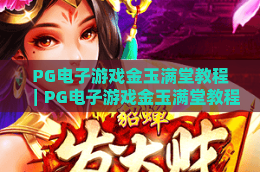 PG电子游戏金玉满堂教程|PG电子游戏金玉满堂教程:新手快速上手指南|PG电子游戏金玉满堂教程:高分进阶技巧揭秘 PG电子游戏金玉满堂教程|PG电子游戏金玉满堂教程:新手快速上手指南|PG电子游戏金玉满堂教程:高分进阶技巧揭秘