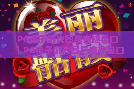 PG电子游戏图腾奇迹盘口|PG电子游戏图腾奇迹盘口玩法全揭秘|PG电子游戏图腾奇迹盘口胜率提升指南 PG电子游戏图腾奇迹盘口|PG电子游戏图腾奇迹盘口玩法全揭秘|PG电子游戏图腾奇迹盘口胜率提升指南