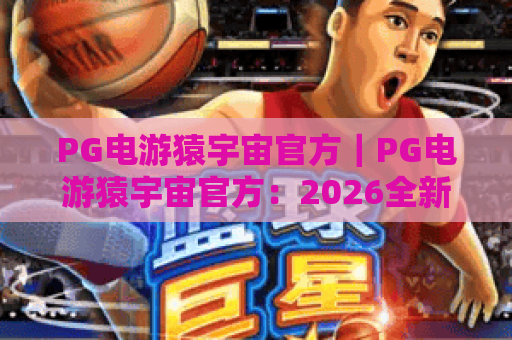 PG电游猿宇宙官方｜PG电游猿宇宙官方：2026全新玩法揭秘，PG电游猿宇宙官方引领沉浸式电竞新风潮