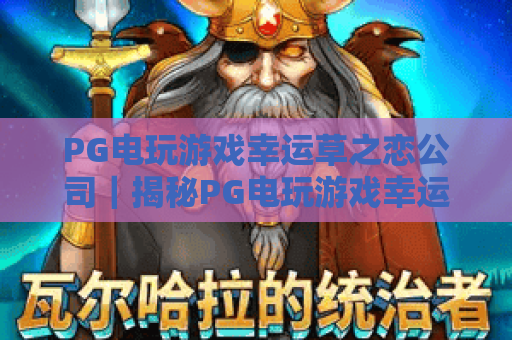 PG电玩游戏幸运草之恋公司｜揭秘PG电玩游戏幸运草之恋公司的爆款打造逻辑｜PG电玩游戏幸运草之恋公司的用户留存策略