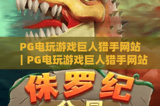PG电玩游戏巨人猎手网站|PG电玩游戏巨人猎手网站:2026全新玩法上线,PG电玩游戏巨人猎手网站解锁狩猎新体验 PG电玩游戏巨人猎手网站|PG电玩游戏巨人猎手网站:2026全新玩法上线,PG电玩游戏巨人猎手网站解锁狩猎新体验