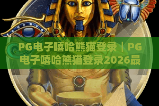 PG电子嘻哈熊猫登录|PG电子嘻哈熊猫登录2026最新流程指南|PG电子嘻哈熊猫登录常见问题速解 PG电子嘻哈熊猫登录|PG电子嘻哈熊猫登录2026最新流程指南|PG电子嘻哈熊猫登录常见问题速解