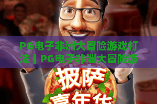 PG电子非洲大冒险游戏打法|PG电子非洲大冒险游戏打法:新手入门指南|PG电子非洲大冒险游戏打法:进阶高分技巧揭秘 PG电子非洲大冒险游戏打法|PG电子非洲大冒险游戏打法:新手入门指南|PG电子非洲大冒险游戏打法:进阶高分技巧揭秘