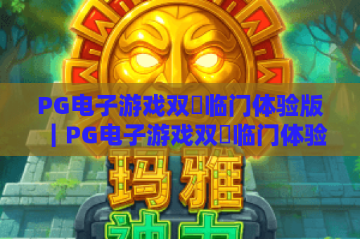 PG电子游戏双囍临门体验版｜PG电子游戏双囍临门体验版特色玩法揭秘｜PG电子游戏双囍临门体验版新手入门指南