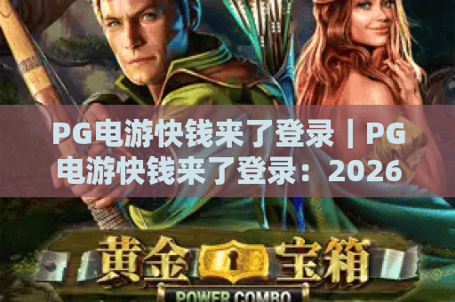 PG电游快钱来了登录｜PG电游快钱来了登录：2026新手入门全攻略｜PG电游快钱来了登录：安全登录与福利领取指南