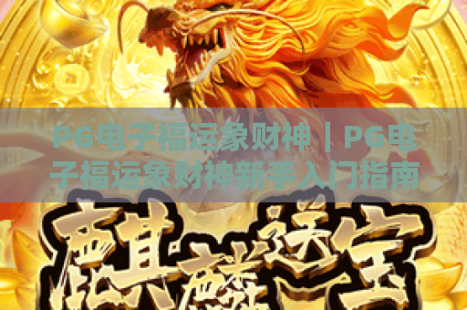 PG电子福运象财神｜PG电子福运象财神新手入门指南，如何蹭上新春财运buff？
