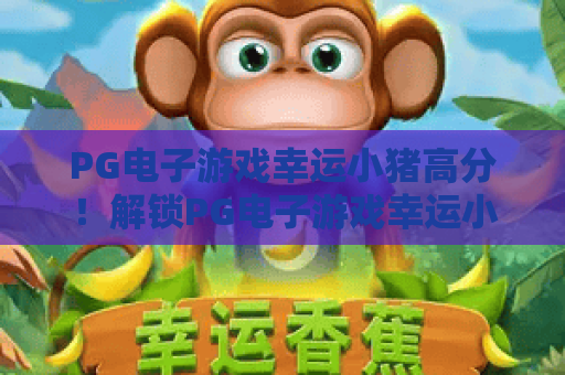 PG电子游戏幸运小猪高分！解锁PG电子游戏幸运小猪高分技巧，掌握PG电子游戏幸运小猪高分核心玩法