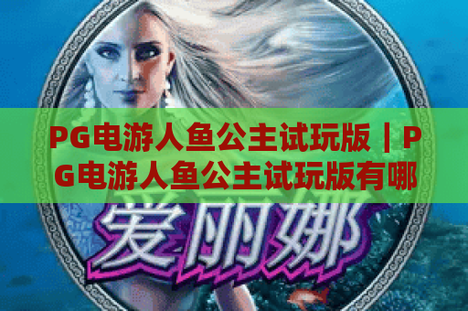 PG电游人鱼公主试玩版｜PG电游人鱼公主试玩版有哪些特色玩法？PG电游人鱼公主试玩版新手入门指南