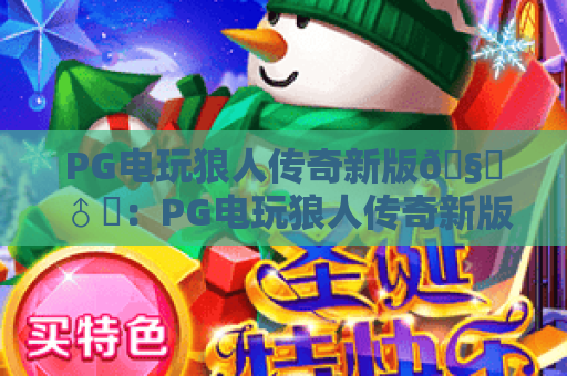 PG电玩狼人传奇新版🧛♂️：PG电玩狼人传奇新版玩法全解析，PG电玩狼人传奇新版为何成爆款？