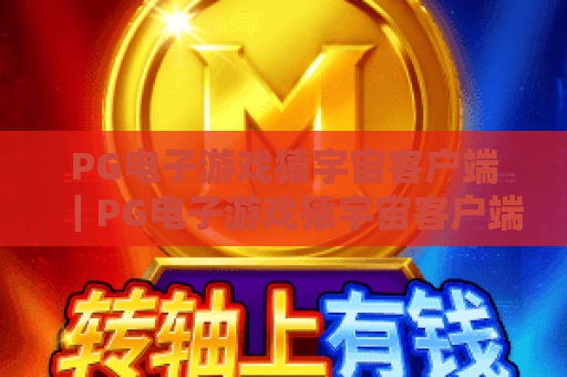PG电子游戏猿宇宙客户端|PG电子游戏猿宇宙客户端:沉浸式猿系电竞新体验|PG电子游戏猿宇宙客户端:2026年全新玩法揭秘 PG电子游戏猿宇宙客户端|PG电子游戏猿宇宙客户端:沉浸式猿系电竞新体验|PG电子游戏猿宇宙客户端:2026年全新玩法揭秘