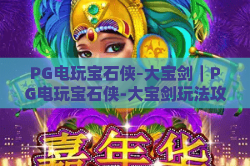 PG电玩宝石侠-大宝剑|PG电玩宝石侠-大宝剑玩法攻略解析|PG电玩宝石侠-大宝剑高分技巧揭秘 PG电玩宝石侠-大宝剑|PG电玩宝石侠-大宝剑玩法攻略解析|PG电玩宝石侠-大宝剑高分技巧揭秘